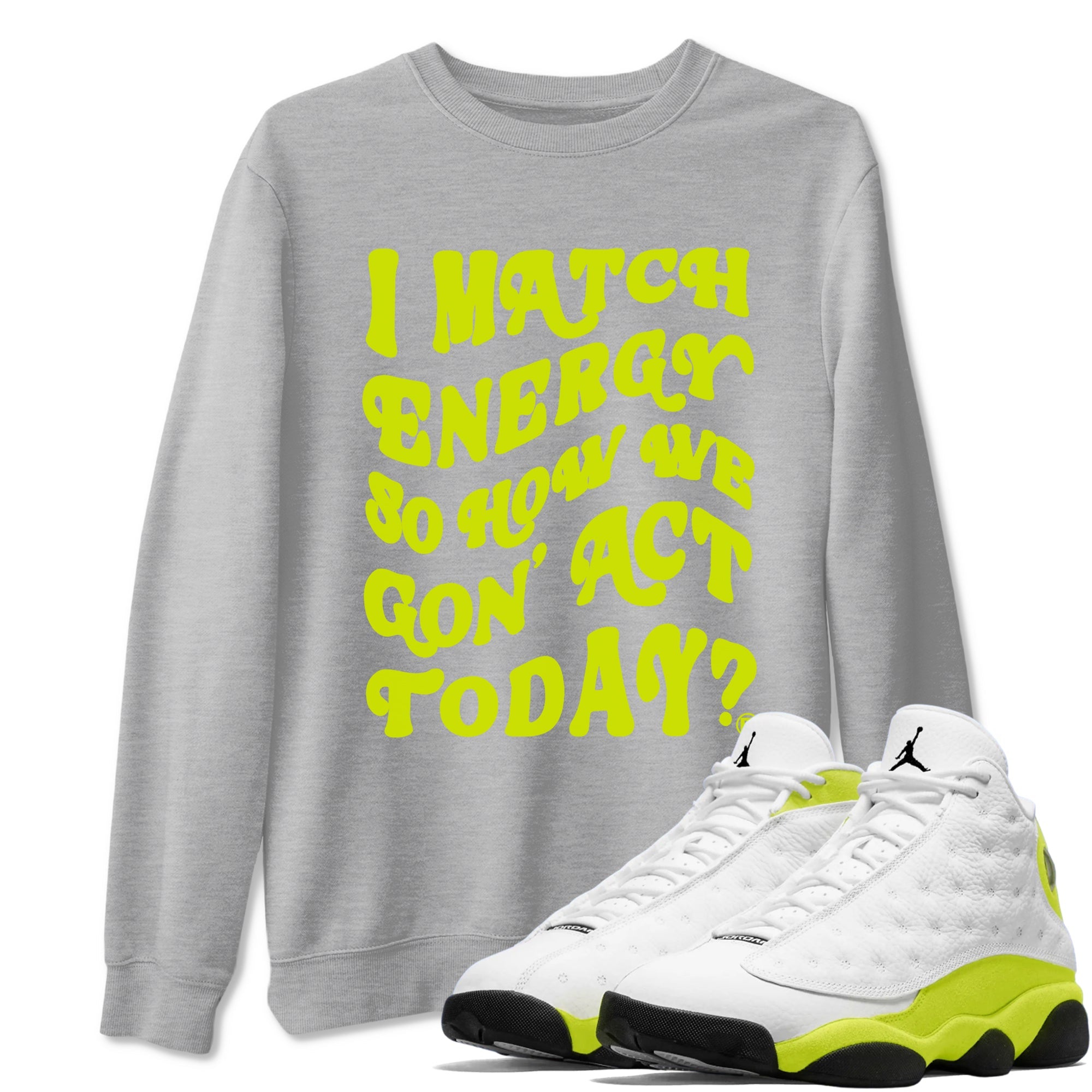 13s Bright Cactus shirts to match jordans I Match Energy So How We Gon Act Today sneaker match tees AJ 13 Bright Cactus match shoes to clothes SNRT Sneaker Tees unisex cotton Heather Grey 1 shirts