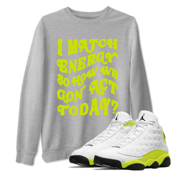 13s Bright Cactus shirts to match jordans I Match Energy So How We Gon Act Today sneaker match tees AJ 13 Bright Cactus match shoes to clothes SNRT Sneaker Tees unisex cotton Heather Grey 1 shirts
