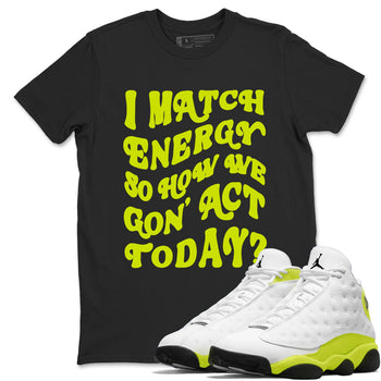 13s Bright Cactus shirts to match jordans I Match Energy So How We Gon Act Today sneaker match tees AJ 13 Bright Cactus match shoes to clothes SNRT Sneaker Tees unisex cotton Black 1 shirts