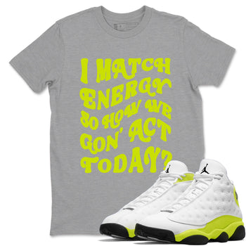 13s Bright Cactus shirts to match jordans I Match Energy So How We Gon Act Today sneaker match tees AJ 13 Bright Cactus match shoes to clothes SNRT Sneaker Tees unisex cotton Heather Grey 1 shirts