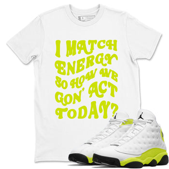 13s Bright Cactus shirts to match jordans I Match Energy So How We Gon Act Today sneaker match tees AJ 13 Bright Cactus match shoes to clothes SNRT Sneaker Tees unisex cotton White 1 shirts